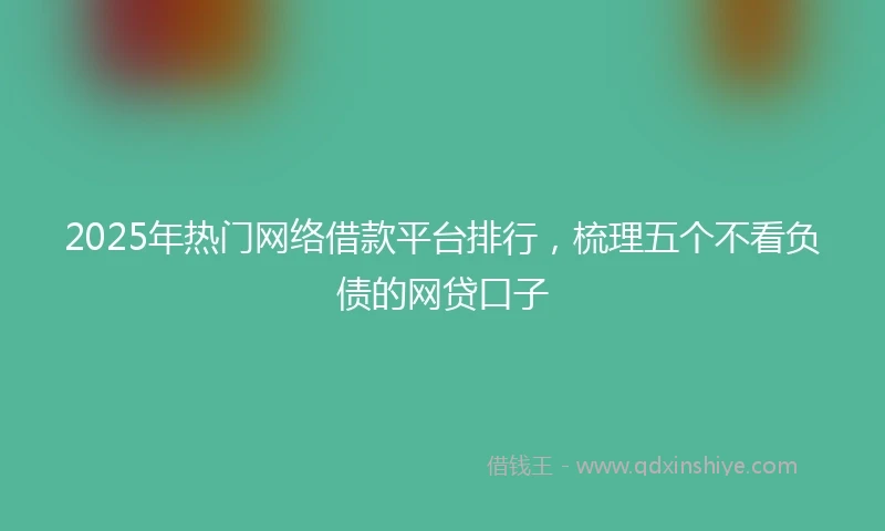 2025年热门网络借款平台排行，梳理五个不看负债的网贷口子