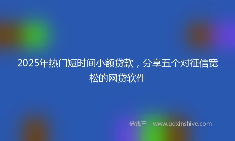2025年热门短时间小额贷款，分享五个对征信宽松的网贷软件