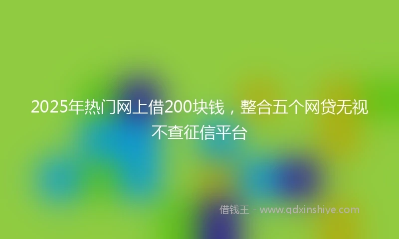 2025年热门网上借200块钱，整合五个网贷无视不查征信平台