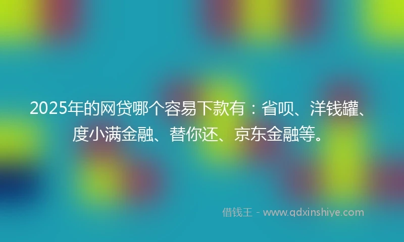2025年的网贷哪个容易下款有：省呗、洋钱罐、度小满金融、替你还、京东金融等。