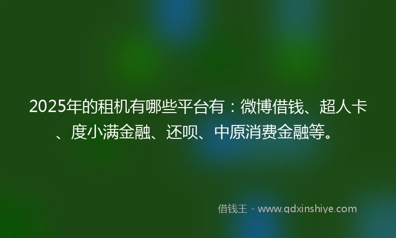2025年的租机有哪些平台有：微博借钱、超人卡、度小满金融、还呗、中原消费金融等。