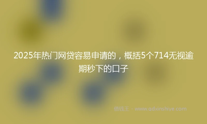 2025年热门网贷容易申请的，概括5个714无视逾期秒下的口子
