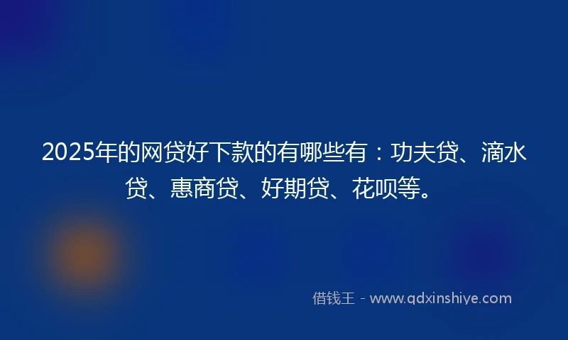 2025年的网贷好下款的有哪些有：功夫贷、滴水贷、惠商贷、好期贷、花呗等。