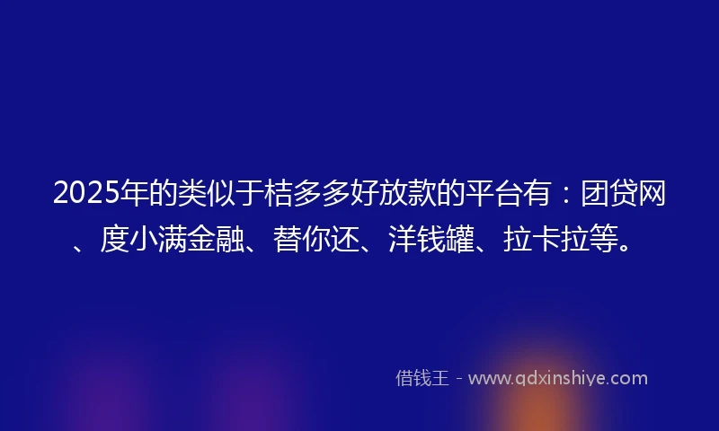 2025年的类似于桔多多好放款的平台有：团贷网、度小满金融、替你还、洋钱罐、拉卡拉等。