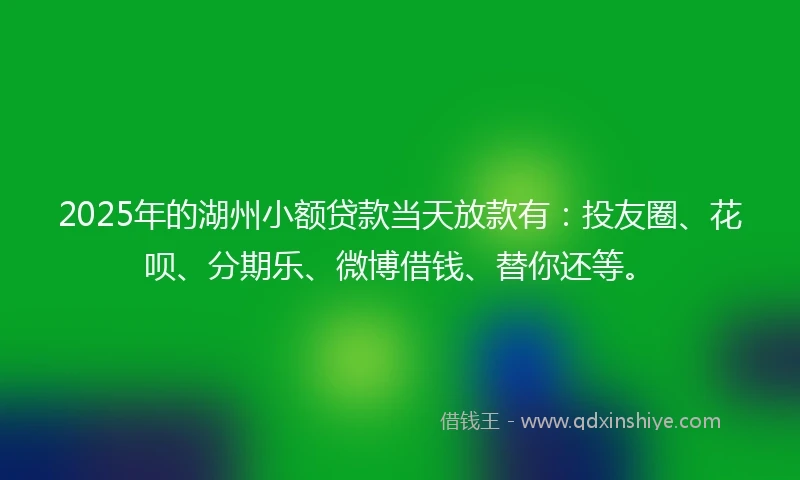 2025年的湖州小额贷款当天放款有：投友圈、花呗、分期乐、微博借钱、替你还等。