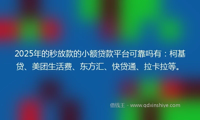 2025年的秒放款的小额贷款平台可靠吗有：柯基贷、美团生活费、东方汇、快贷通、拉卡拉等。