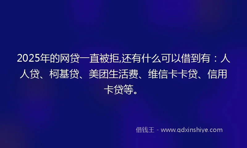 2025年的网贷一直被拒,还有什么可以借到有：人人贷、柯基贷、美团生活费、维信卡卡贷、信用卡贷等。