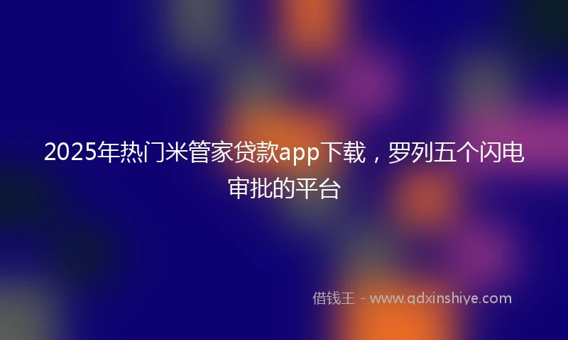 2025年热门米管家贷款app下载，罗列五个闪电审批的平台