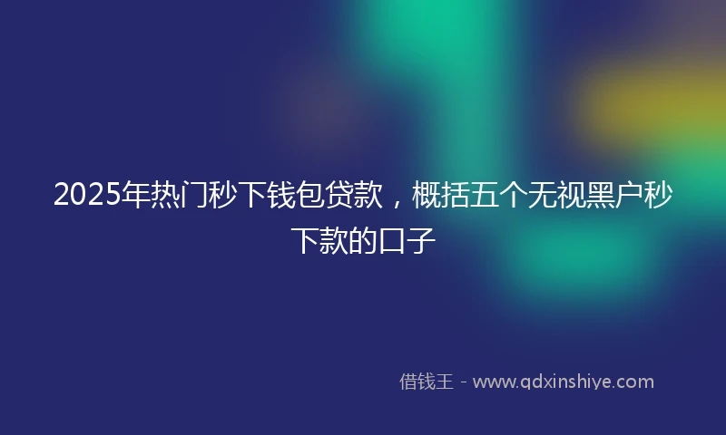 2025年热门秒下钱包贷款，概括五个无视黑户秒下款的口子