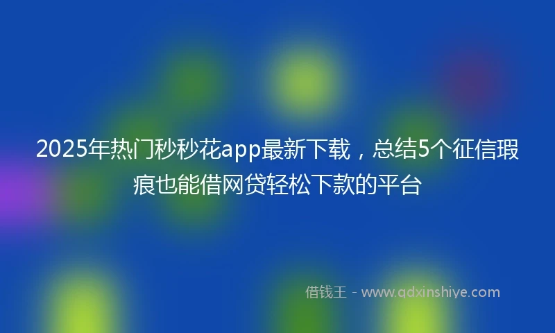 2025年热门秒秒花app最新下载，总结5个征信瑕疵也能借网贷轻松下款的平台