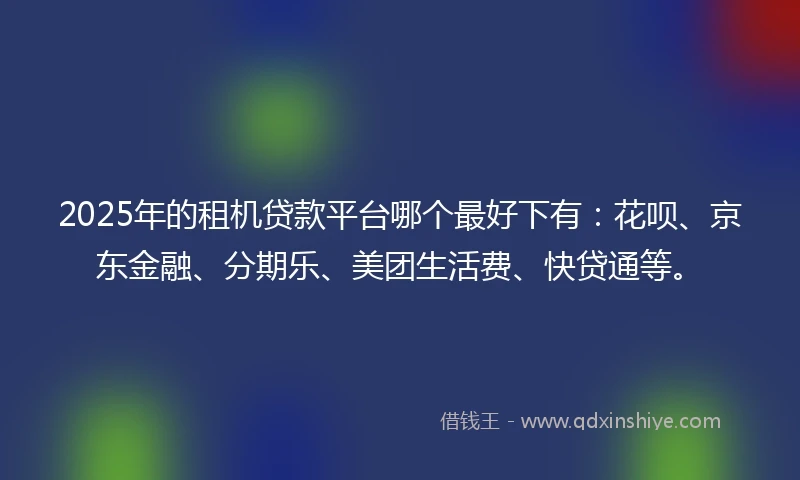 2025年的租机贷款平台哪个最好下有：花呗、京东金融、分期乐、美团生活费、快贷通等。