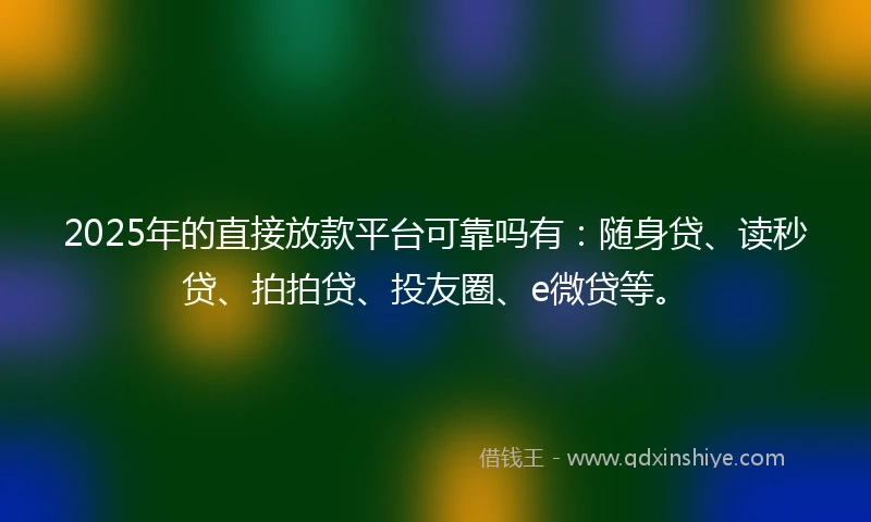2025年的直接放款平台可靠吗有：随身贷、读秒贷、拍拍贷、投友圈、e微贷等。