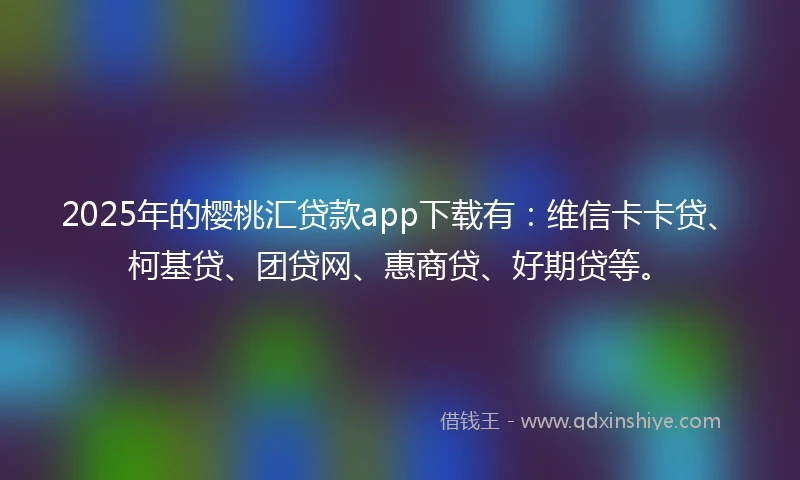 2025年的樱桃汇贷款app下载有：维信卡卡贷、柯基贷、团贷网、惠商贷、好期贷等。