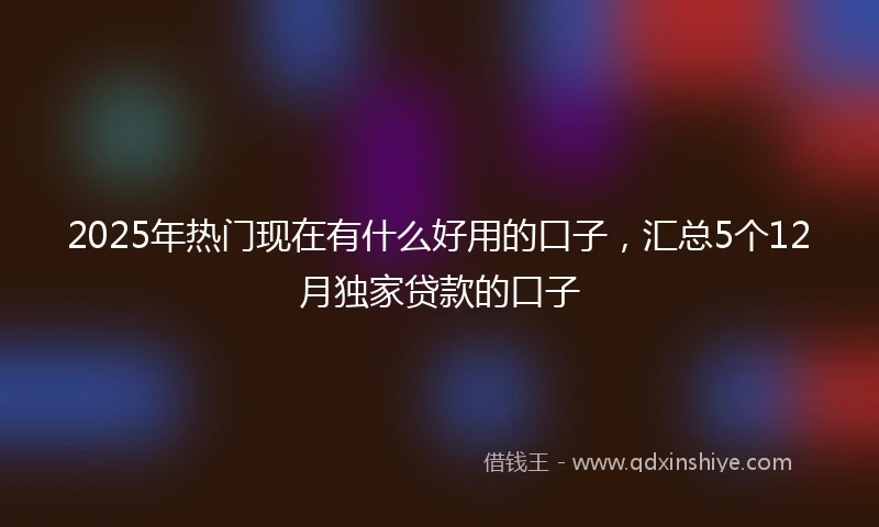 2025年热门现在有什么好用的口子，汇总5个12月独家贷款的口子