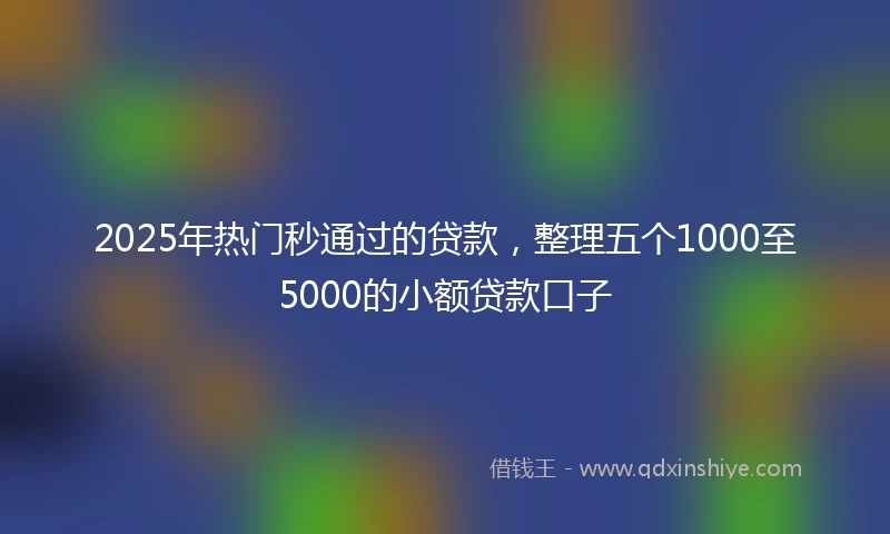 2025年热门秒通过的贷款，整理五个1000至5000的小额贷款口子