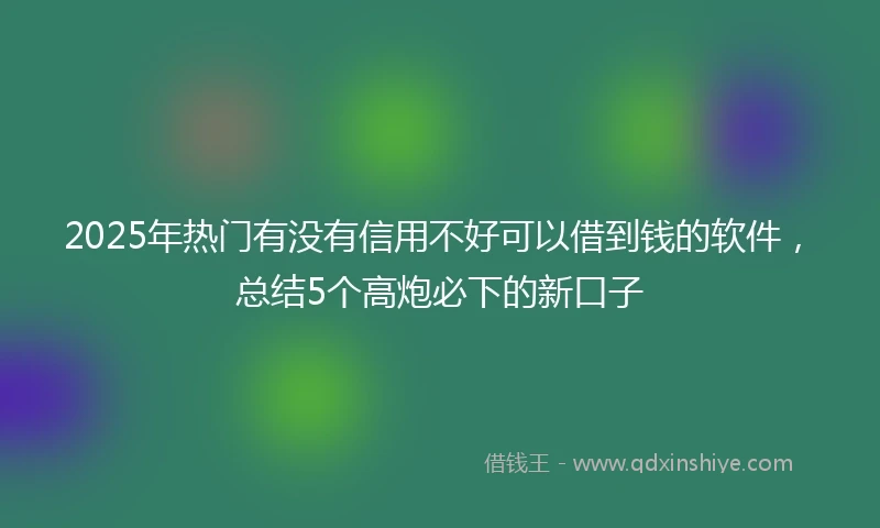 2025年热门有没有信用不好可以借到钱的软件，总结5个高炮必下的新口子