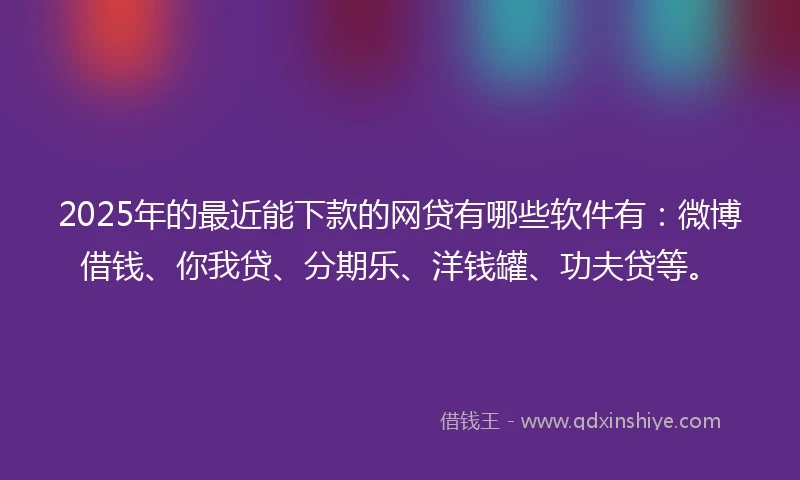 2025年的最近能下款的网贷有哪些软件有：微博借钱、你我贷、分期乐、洋钱罐、功夫贷等。