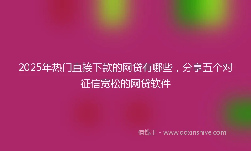 2025年热门直接下款的网贷有哪些，分享五个对征信宽松的网贷软件