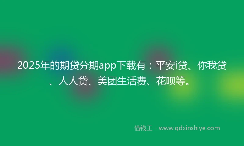 2025年的期贷分期app下载有：平安i贷、你我贷、人人贷、美团生活费、花呗等。