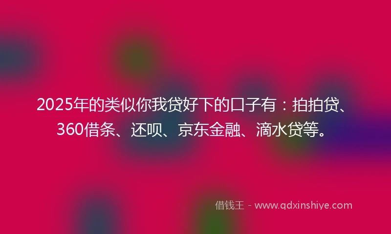 2025年的类似你我贷好下的口子有：拍拍贷、360借条、还呗、京东金融、滴水贷等。