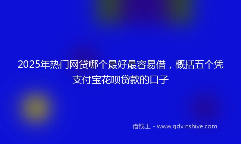 2025年热门网贷哪个最好最容易借，概括五个凭支付宝花呗贷款的口子