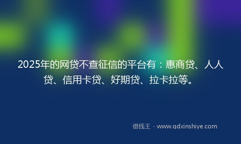 2025年的网贷不查征信的平台有：惠商贷、人人贷、信用卡贷、好期贷、拉卡拉等。