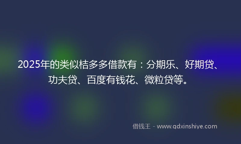 2025年的类似桔多多借款有：分期乐、好期贷、功夫贷、百度有钱花、微粒贷等。