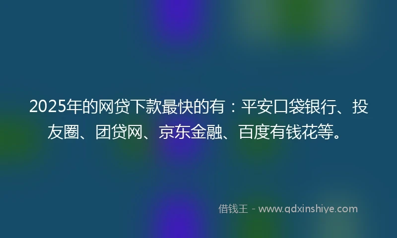 2025年的网贷下款最快的有:平安口袋银行、投友圈、团贷网、京东金融、百度有钱花等。