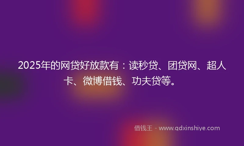 2025年的网贷好放款有：读秒贷、团贷网、超人卡、微博借钱、功夫贷等。