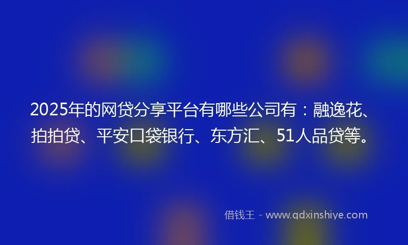 2025年的网贷分享平台有哪些公司有：融逸花、拍拍贷、平安口袋银行、东方汇、51人品贷等。