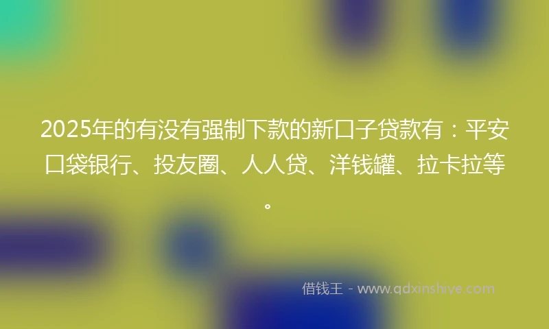 2025年的有没有强制下款的新口子贷款有：平安口袋银行、投友圈、人人贷、洋钱罐、拉卡拉等。