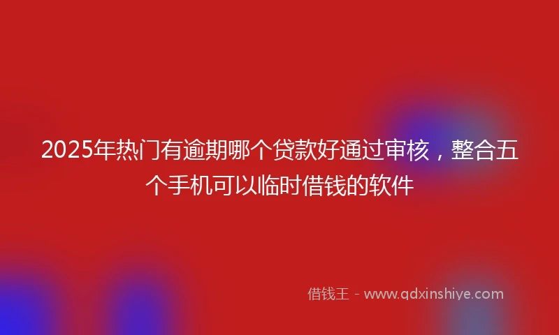 2025年热门有逾期哪个贷款好通过审核，整合五个手机可以临时借钱的软件