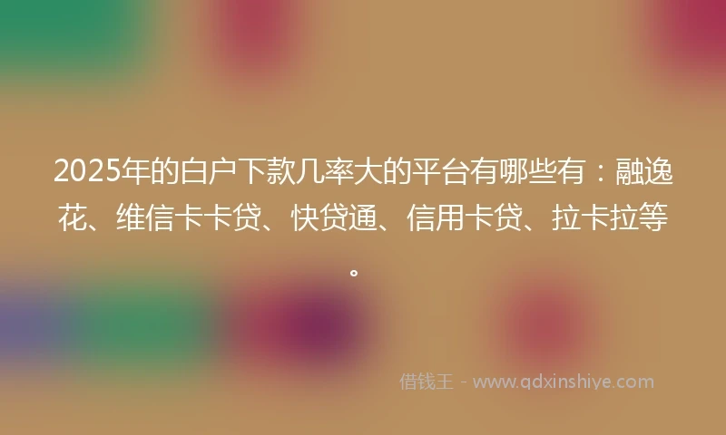 2025年的白户下款几率大的平台有哪些有：融逸花、维信卡卡贷、快贷通、信用卡贷、拉卡拉等。