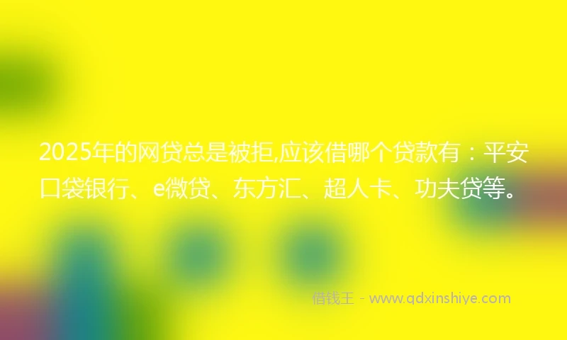 2025年的网贷总是被拒,应该借哪个贷款有：平安口袋银行、e微贷、东方汇、超人卡、功夫贷等。