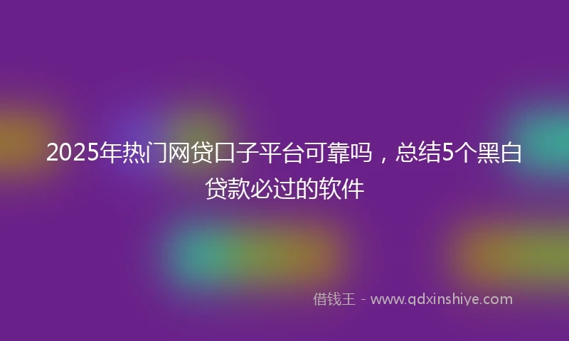 2025年热门网贷口子平台可靠吗，总结5个黑白贷款必过的软件