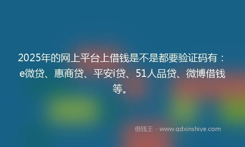 2025年的网上平台上借钱是不是都要验证码有:e微贷、惠商贷、平安i贷、51人品贷、微博借钱等。