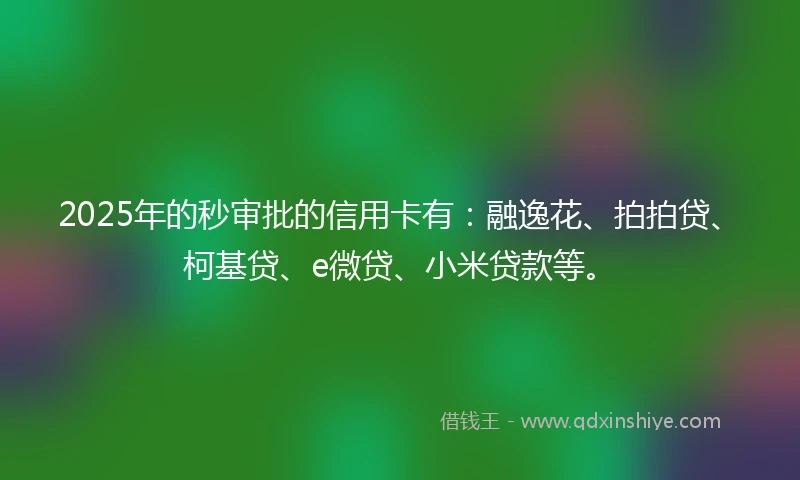 2025年的秒审批的信用卡有：融逸花、拍拍贷、柯基贷、e微贷、小米贷款等。