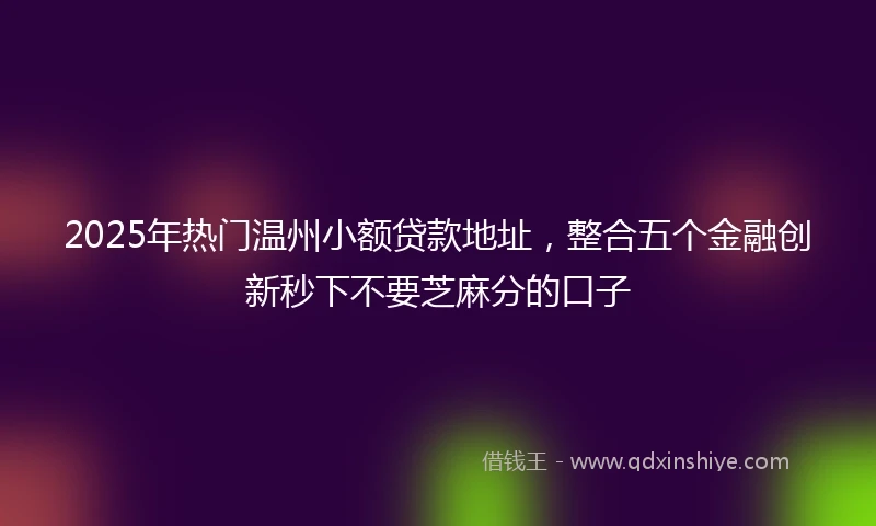 2025年热门温州小额贷款地址，整合五个金融创新秒下不要芝麻分的口子