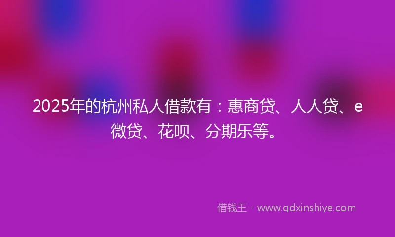 2025年的杭州私人借款有：惠商贷、人人贷、e微贷、花呗、分期乐等。