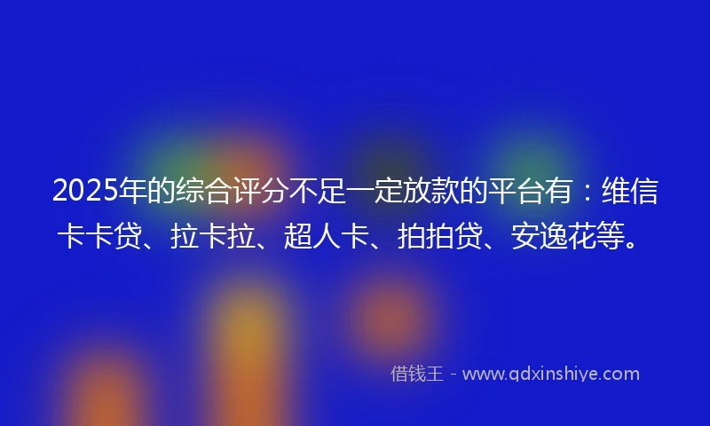 2025年的综合评分不足一定放款的平台有：维信卡卡贷、拉卡拉、超人卡、拍拍贷、安逸花等。