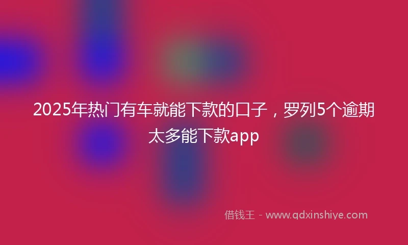2025年热门有车就能下款的口子，罗列5个逾期太多能下款app