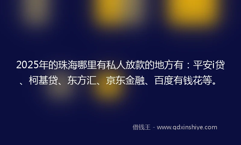 2025年的珠海哪里有私人放款的地方有：平安i贷、柯基贷、东方汇、京东金融、百度有钱花等。