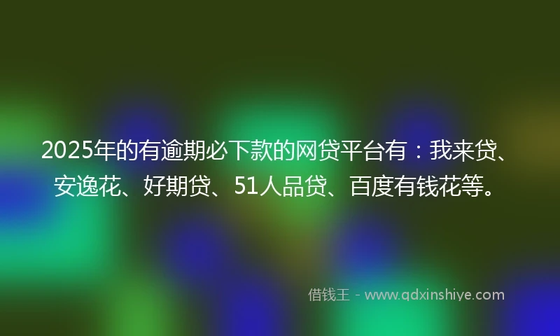 2025年的有逾期必下款的网贷平台有：我来贷、安逸花、好期贷、51人品贷、百度有钱花等。