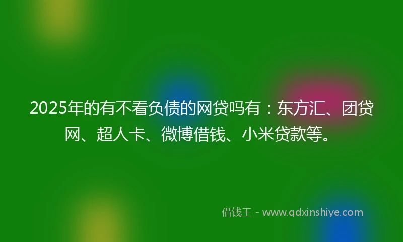 2025年的有不看负债的网贷吗有：东方汇、团贷网、超人卡、微博借钱、小米贷款等。