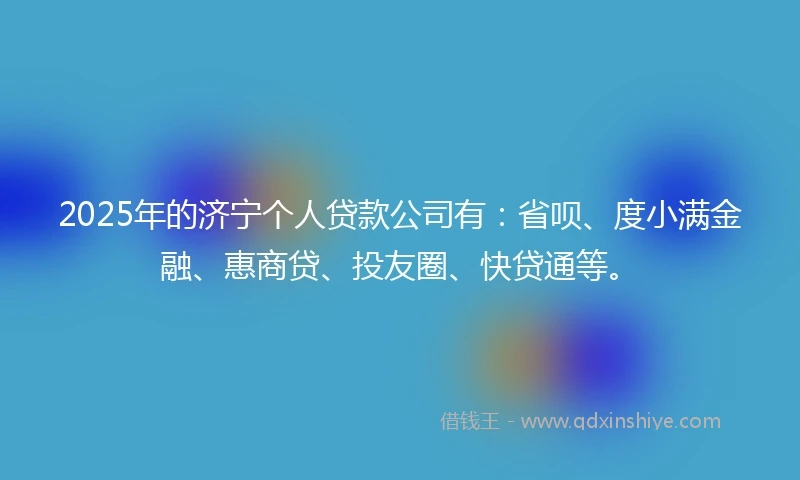 2025年的济宁个人贷款公司有：省呗、度小满金融、惠商贷、投友圈、快贷通等。
