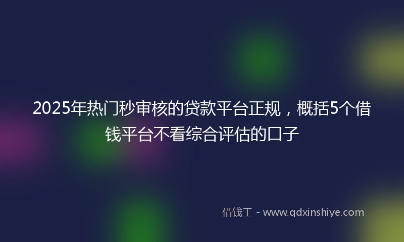 2025年热门秒审核的贷款平台正规，概括5个借钱平台不看综合评估的口子