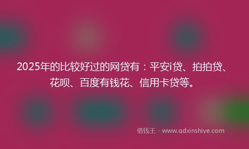 2025年的比较好过的网贷有：平安i贷、拍拍贷、花呗、百度有钱花、信用卡贷等。