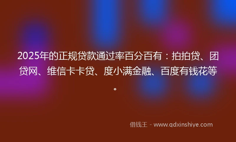 2025年的正规贷款通过率百分百有：拍拍贷、团贷网、维信卡卡贷、度小满金融、百度有钱花等。