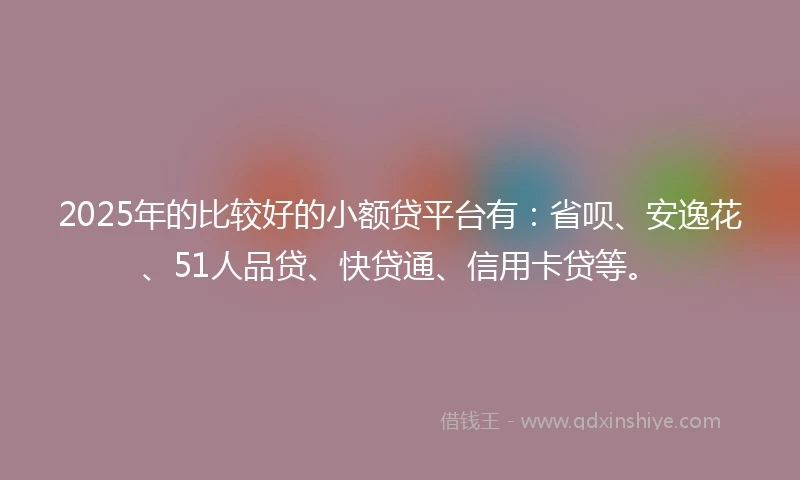 2025年的比较好的小额贷平台有：省呗、安逸花、51人品贷、快贷通、信用卡贷等。