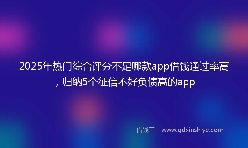 2025年热门综合评分不足哪款app借钱通过率高，归纳5个征信不好负债高的app